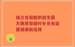 独立包装酸奶益生菌 方便携带随时补充有益菌健康新选择