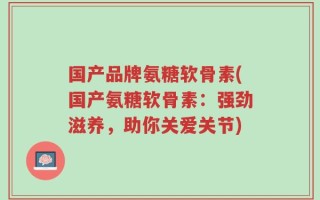 国产品牌氨糖软骨素(国产氨糖软骨素：强劲滋养，助你关爱关节)