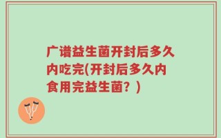 广谱益生菌开封后多久内吃完(开封后多久内食用完益生菌？)