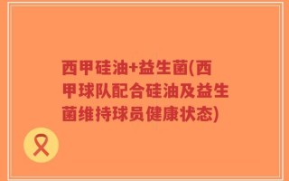 西甲硅油+益生菌(西甲球队配合硅油及益生菌维持球员健康状态)