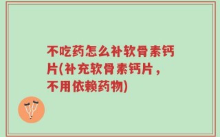 不吃药怎么补软骨素钙片(补充软骨素钙片，不用依赖药物)