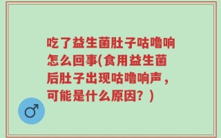 吃了益生菌肚子咕噜响怎么回事(食用益生菌后肚子出现咕噜响声，可能是什么原因？)
