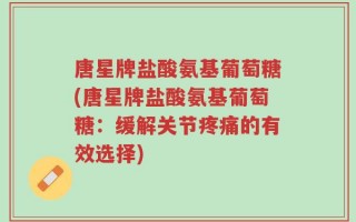 唐星牌盐酸氨基葡萄糖(唐星牌盐酸氨基葡萄糖：缓解关节疼痛的有效选择)