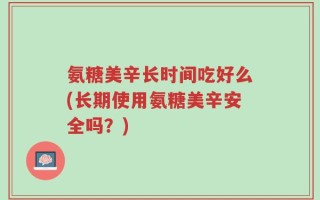 氨糖美辛长时间吃好么(长期使用氨糖美辛安全吗？)
