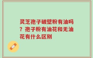 灵芝孢子破壁粉有油吗？孢子粉有油花和无油花有什么区别