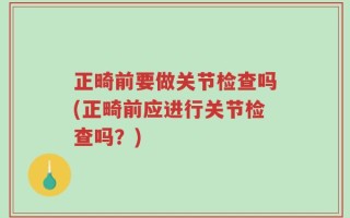 正畸前要做关节检查吗(正畸前应进行关节检查吗？)