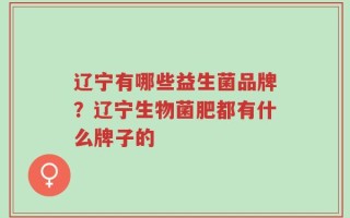 辽宁有哪些益生菌品牌？辽宁生物菌肥都有什么牌子的