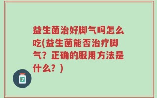 益生菌治好脚气吗怎么吃(益生菌能否治疗脚气？正确的服用方法是什么？)