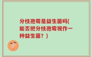 分枝孢霉是益生菌吗(能否把分枝孢霉视作一种益生菌？)