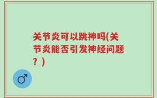 关节炎可以跳神吗(关节炎能否引发神经问题？)