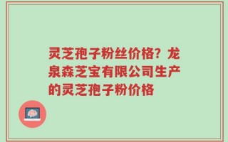 灵芝孢子粉丝价格？龙泉森芝宝有限公司生产的灵芝孢子粉价格