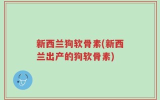 新西兰狗软骨素(新西兰出产的狗软骨素)