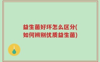 益生菌好坏怎么区分(如何辨别优质益生菌)