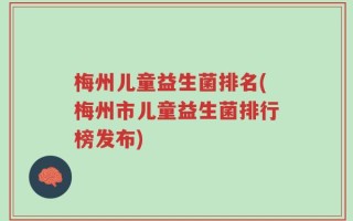 梅州儿童益生菌排名(梅州市儿童益生菌排行榜发布)