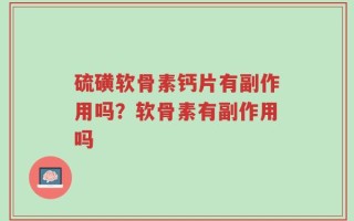 硫磺软骨素钙片有副作用吗？软骨素有副作用吗