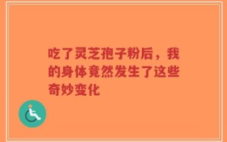 吃了灵芝孢子粉后，我的身体竟然发生了这些奇妙变化