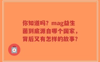 你知道吗？mag益生菌到底源自哪个国家，背后又有怎样的故事？