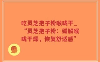 吃灵芝孢子粉喉咙干_“灵芝孢子粉：缓解喉咙干燥，恢复舒适感”