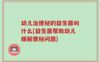 幼儿治便秘的益生菌叫什么(益生菌帮助幼儿缓解便秘问题)