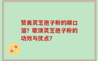 赞美灵芝孢子粉的顺口溜？歌颂灵芝孢子粉的功效与优点？