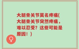 大腿骨关节莫名疼痛(大腿骨关节突然疼痛，难以忍受？这些可能是原因！)