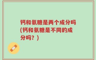 钙和氨糖是两个成分吗(钙和氨糖是不同的成分吗？)