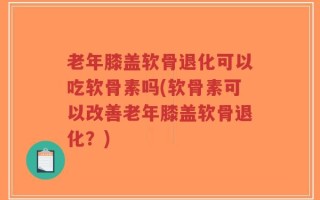 老年膝盖软骨退化可以吃软骨素吗(软骨素可以改善老年膝盖软骨退化？)