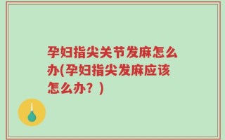 孕妇指尖关节发麻怎么办(孕妇指尖发麻应该怎么办？)