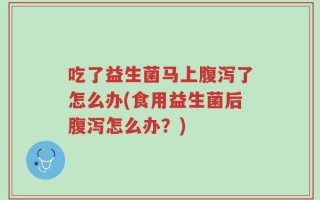 吃了益生菌马上腹泻了怎么办(食用益生菌后腹泻怎么办？)