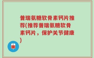 普瑞氨糖软骨素钙片推荐(推荐普瑞氨糖软骨素钙片，保护关节健康)