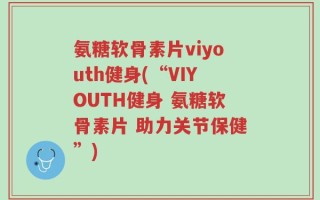 氨糖软骨素片viyouth健身(“VIYOUTH健身 氨糖软骨素片 助力关节保健”)