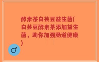 酵素茶白芸豆益生菌(白芸豆酵素茶添加益生菌，助你加强肠道健康)