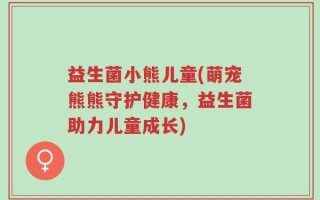 益生菌小熊儿童(萌宠熊熊守护健康，益生菌助力儿童成长)