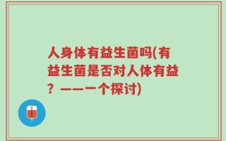 人身体有益生菌吗(有益生菌是否对人体有益？——一个探讨)