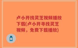 卢小开找灵芝视频播放下载(卢小开寻找灵芝视频，免费下载播放)