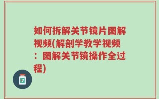 如何拆解关节镜片图解视频(解剖学教学视频：图解关节镜操作全过程)
