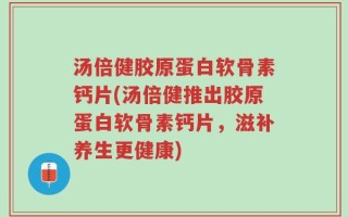 汤倍健胶原蛋白软骨素钙片(汤倍健推出胶原蛋白软骨素钙片，滋补养生更健康)