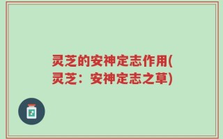 灵芝的安神定志作用(灵芝：安神定志之草)