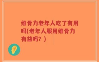 维骨力老年人吃了有用吗(老年人服用维骨力有益吗？)