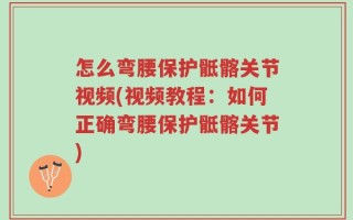 怎么弯腰保护骶髂关节视频(视频教程：如何正确弯腰保护骶髂关节)