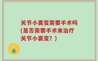关节小囊变需要手术吗(是否需要手术来治疗关节小囊变？)
