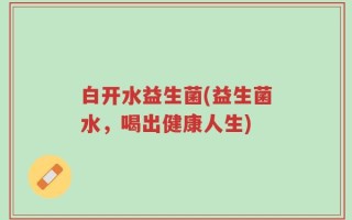 白开水益生菌(益生菌水，喝出健康人生)