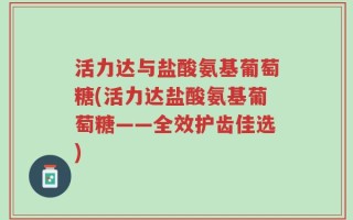 活力达与盐酸氨基葡萄糖(活力达盐酸氨基葡萄糖——全效护齿佳选)