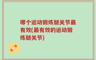 哪个运动锻炼腿关节最有效(最有效的运动锻炼腿关节)