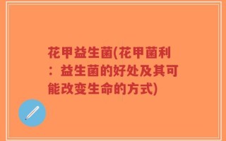 花甲益生菌(花甲菌利：益生菌的好处及其可能改变生命的方式)