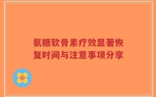 氨糖软骨素疗效显著恢复时间与注意事项分享
