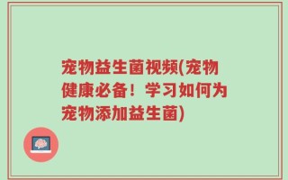 宠物益生菌视频(宠物健康必备！学习如何为宠物添加益生菌)