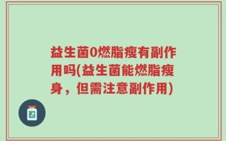 益生菌0燃脂瘦有副作用吗(益生菌能燃脂瘦身，但需注意副作用)
