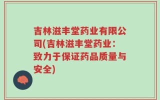 吉林滋丰堂药业有限公司(吉林滋丰堂药业：致力于保证药品质量与安全)
