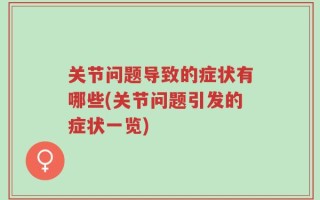 关节问题导致的症状有哪些(关节问题引发的症状一览)